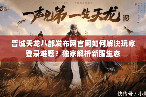 晋城天龙八部发布网官网如何解决玩家登录难题？独家解析新服生态