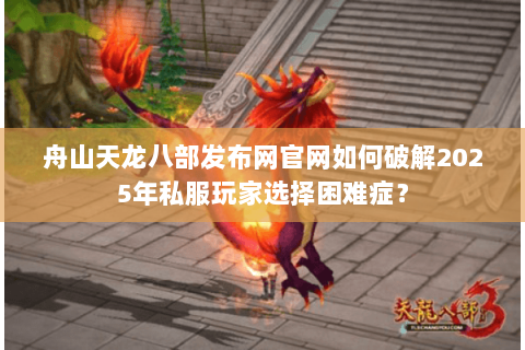 舟山天龙八部发布网官网如何破解2025年私服玩家选择困难症？