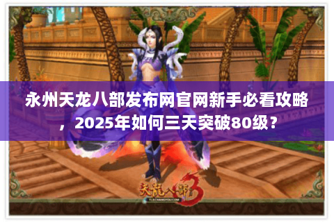 永州天龙八部发布网官网新手必看攻略,2025年如何三天突破80级? 永州天龙八部发布网官网新手必看攻略,2025年如何三天突破80级?