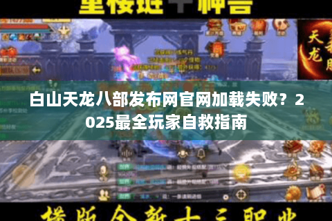 白山天龙八部发布网官网加载失败?2025最全玩家自救指南 白山天龙八部发布网官网加载失败?2025最全玩家自救指南