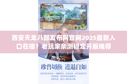 西安天龙八部发布网官网2025最新入口在哪?老玩家亲测稳定开服推荐 西安天龙八部发布网官网2025最新入口在哪?老玩家亲测稳定开服推荐