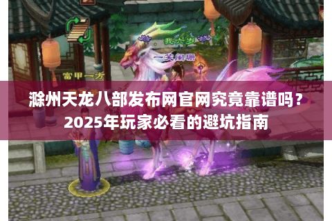 滁州天龙八部发布网官网究竟靠谱吗？2025年玩家必看的避坑指南