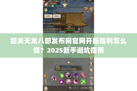 韶关天龙八部发布网官网开服福利怎么领?2025新手避坑指南 韶关天龙八部发布网官网开服福利怎么领?2025新手避坑指南