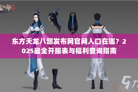 东方天龙八部发布网官网入口在哪?2025最全开服表与福利查询指南 东方天龙八部发布网官网入口在哪?2025最全开服表与福利查询指南