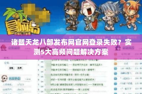 诸暨天龙八部发布网官网登录失败?实测5大高频问题解决方案 诸暨天龙八部发布网官网登录失败?实测5大高频问题解决方案