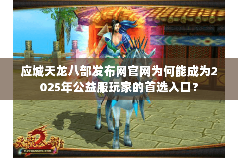 应城天龙八部发布网官网为何能成为2025年公益服玩家的首选入口? 应城天龙八部发布网官网为何能成为2025年公益服玩家的首选入口?