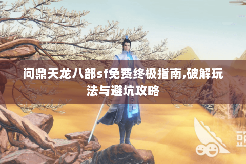 问鼎天龙八部sf免费终极指南,破解玩法与避坑攻略 问鼎天龙八部sf免费终极指南,破解玩法与避坑攻略