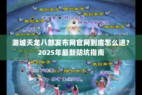 潞城天龙八部发布网官网到底怎么进?2025年最新防坑指南 潞城天龙八部发布网官网到底怎么进?2025年最新防坑指南