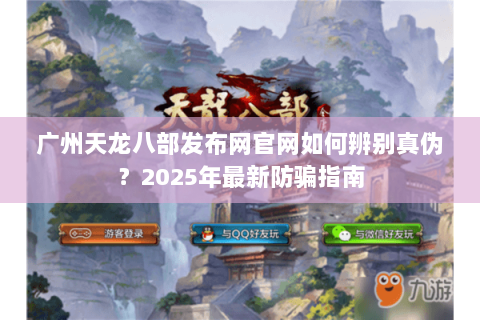 广州天龙八部发布网官网如何辨别真伪?2025年最新防骗指南 广州天龙八部发布网官网如何辨别真伪?2025年最新防骗指南