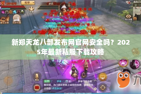 新郑天龙八部发布网官网安全吗?2025年最新私服下载攻略 新郑天龙八部发布网官网安全吗?2025年最新私服下载攻略