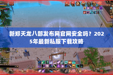 新郑天龙八部发布网官网安全吗?2025年最新私服下载攻略 新郑天龙八部发布网官网安全吗?2025年最新私服下载攻略