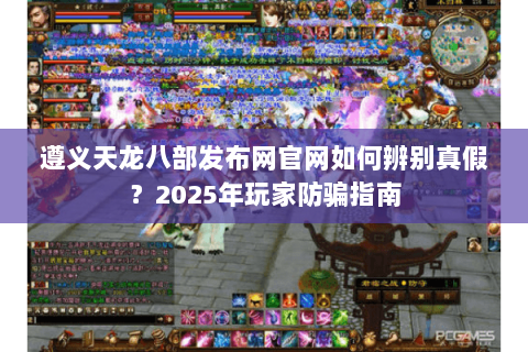 遵义天龙八部发布网官网如何辨别真假？2025年玩家防骗指南