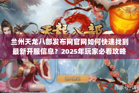 兰州天龙八部发布网官网如何快速找到最新开服信息?2025年玩家必看攻略 兰州天龙八部发布网官网如何快速找到最新开服信息?2025年玩家必看攻略