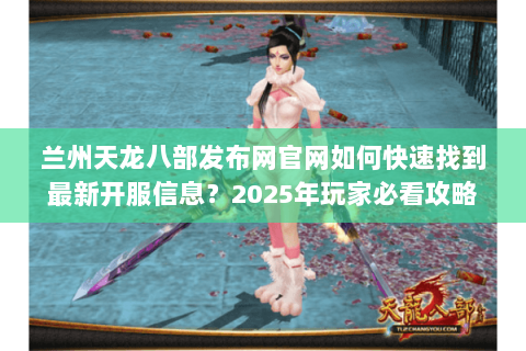 兰州天龙八部发布网官网如何快速找到最新开服信息?2025年玩家必看攻略 兰州天龙八部发布网官网如何快速找到最新开服信息?2025年玩家必看攻略