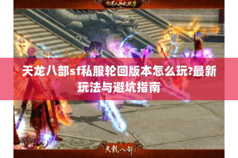 天龙八部sf私服轮回版本怎么玩?最新玩法与避坑指南