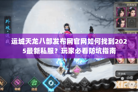 运城天龙八部发布网官网如何找到2025最新私服?玩家必看防坑指南 运城天龙八部发布网官网如何找到2025最新私服?玩家必看防坑指南