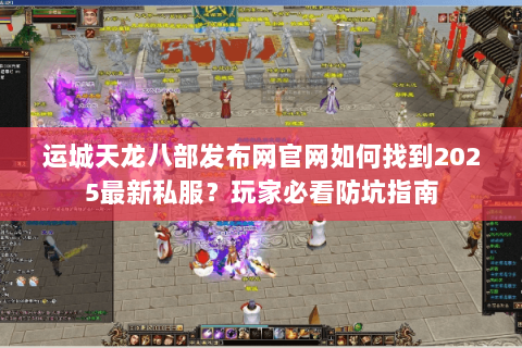运城天龙八部发布网官网如何找到2025最新私服?玩家必看防坑指南 运城天龙八部发布网官网如何找到2025最新私服?玩家必看防坑指南