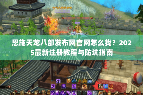 恩施天龙八部发布网官网怎么找?2025最新注册教程与防坑指南 恩施天龙八部发布网官网怎么找?2025最新注册教程与防坑指南