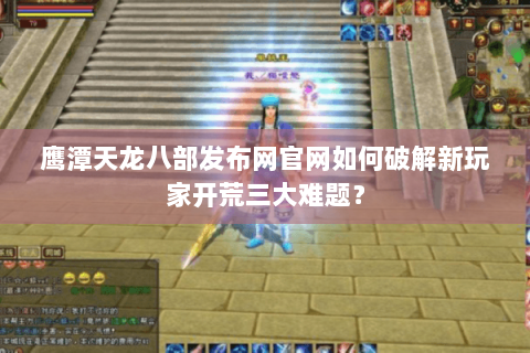 鹰潭天龙八部发布网官网如何破解新玩家开荒三大难题？