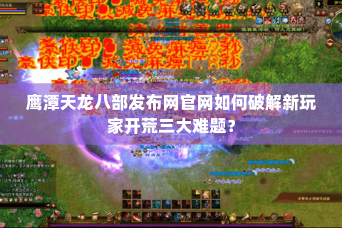 鹰潭天龙八部发布网官网如何破解新玩家开荒三大难题? 鹰潭天龙八部发布网官网如何破解新玩家开荒三大难题?