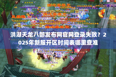 洪湖天龙八部发布网官网登录失败?2025年新服开区时间表哪里查准 洪湖天龙八部发布网官网登录失败?2025年新服开区时间表哪里查准