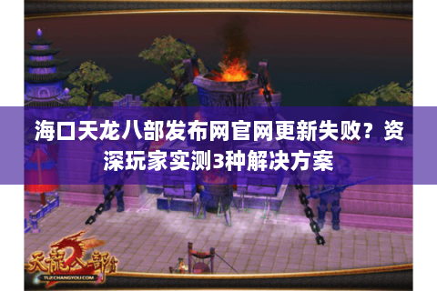 海口天龙八部发布网官网更新失败?资深玩家实测3种解决方案 海口天龙八部发布网官网更新失败?资深玩家实测3种解决方案