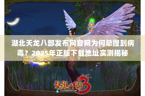 湖北天龙八部发布网官网为何总搜到病毒?2025年正版下载地址实测揭秘 湖北天龙八部发布网官网为何总搜到病毒?2025年正版下载地址实测揭秘