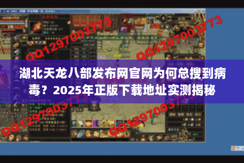 湖北天龙八部发布网官网为何总搜到病毒?2025年正版下载地址实测揭秘 湖北天龙八部发布网官网为何总搜到病毒?2025年正版下载地址实测揭秘