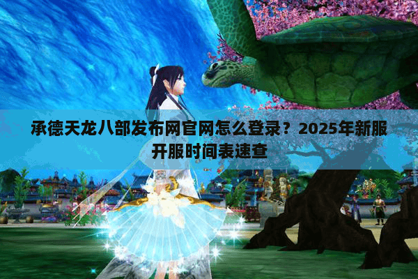 承德天龙八部发布网官网怎么登录？2025年新服开服时间表速查