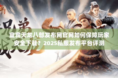 宜宾天龙八部发布网官网如何保障玩家安全下载？2025私服发布平台评测