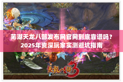 芜湖天龙八部发布网官网到底靠谱吗？2025年资深玩家实测避坑指南