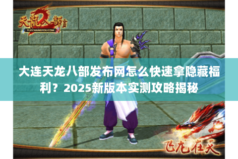 大连天龙八部发布网怎么快速拿隐藏福利?2025新版本实测攻略揭秘 大连天龙八部发布网怎么快速拿隐藏福利?2025新版本实测攻略揭秘