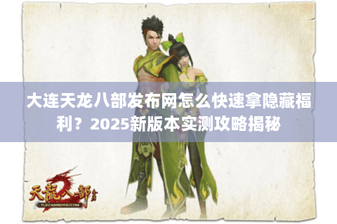 大连天龙八部发布网怎么快速拿隐藏福利?2025新版本实测攻略揭秘 大连天龙八部发布网怎么快速拿隐藏福利?2025新版本实测攻略揭秘