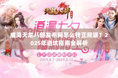 威海天龙八部发布网怎么找正规端？2025年避坑指南全解析