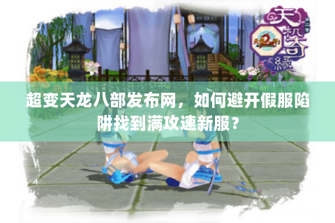 超变天龙八部发布网,如何避开假服陷阱找到满攻速新服? 超变天龙八部发布网,如何避开假服陷阱找到满攻速新服?