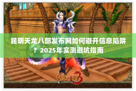 昆明天龙八部发布网如何避开信息陷阱？2025年实测避坑指南