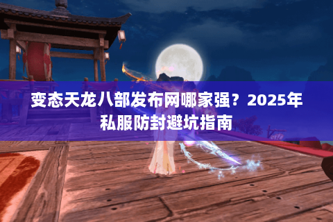 变态天龙八部发布网哪家强?2025年私服防封避坑指南 变态天龙八部发布网哪家强?2025年私服防封避坑指南