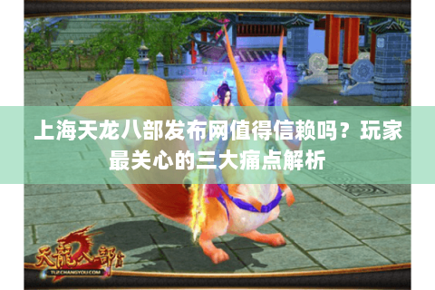 上海天龙八部发布网值得信赖吗?玩家最关心的三大痛点解析 上海天龙八部发布网值得信赖吗?玩家最关心的三大痛点解析