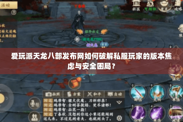 爱玩派天龙八部发布网如何破解私服玩家的版本焦虑与安全困局？