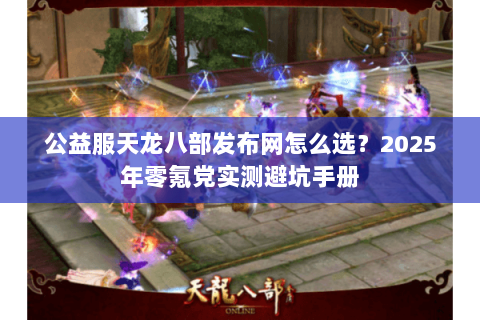 公益服天龙八部发布网怎么选?2025年零氪党实测避坑手册 公益服天龙八部发布网怎么选?2025年零氪党实测避坑手册