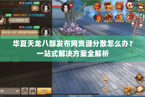华夏天龙八部发布网资源分散怎么办？一站式解决方案全解析