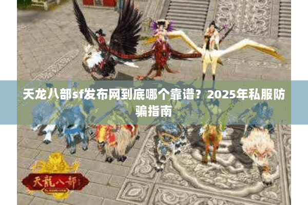 天龙八部sf发布网到底哪个靠谱?2025年私服防骗指南 天龙八部sf发布网到底哪个靠谱?2025年私服防骗指南