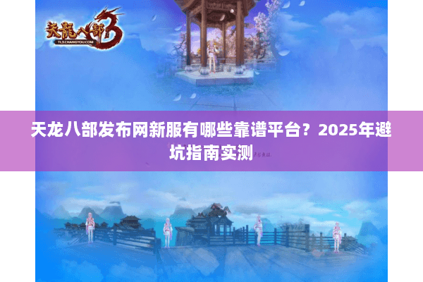 天龙八部发布网新服有哪些靠谱平台？2025年避坑指南实测