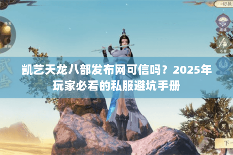 凯艺天龙八部发布网可信吗？2025年玩家必看的私服避坑手册