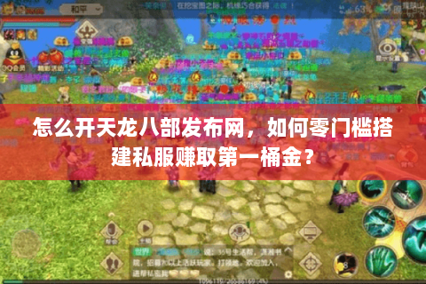 怎么开天龙八部发布网，如何零门槛搭建私服赚取第一桶金？
