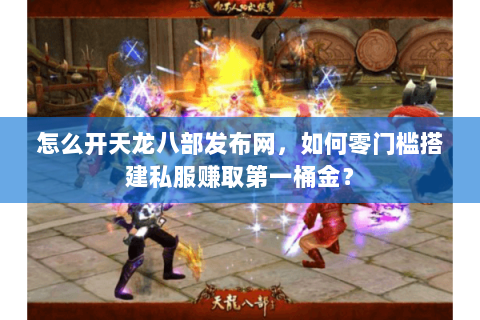 怎么开天龙八部发布网,如何零门槛搭建私服赚取第一桶金? 怎么开天龙八部发布网,如何零门槛搭建私服赚取第一桶金?