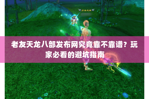 老友天龙八部发布网究竟靠不靠谱?玩家必看的避坑指南 老友天龙八部发布网究竟靠不靠谱?玩家必看的避坑指南