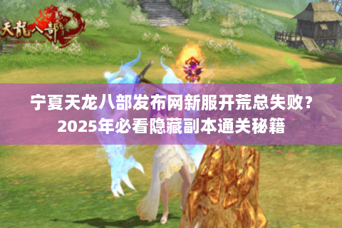 宁夏天龙八部发布网新服开荒总失败？2025年必看隐藏副本通关秘籍