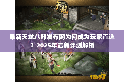 阜新天龙八部发布网为何成为玩家首选?2025年最新评测解析 阜新天龙八部发布网为何成为玩家首选?2025年最新评测解析