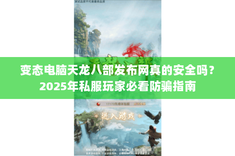 变态电脑天龙八部发布网真的安全吗?2025年私服玩家必看防骗指南 变态电脑天龙八部发布网真的安全吗?2025年私服玩家必看防骗指南